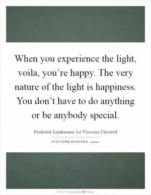 When you experience the light, voila, you’re happy. The very nature of the light is happiness. You don’t have to do anything or be anybody special Picture Quote #1