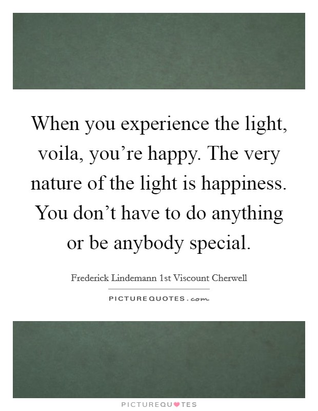 When you experience the light, voila, you're happy. The very nature of the light is happiness. You don't have to do anything or be anybody special. Picture Quote #1