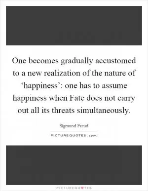 One becomes gradually accustomed to a new realization of the nature of ‘happiness’: one has to assume happiness when Fate does not carry out all its threats simultaneously Picture Quote #1
