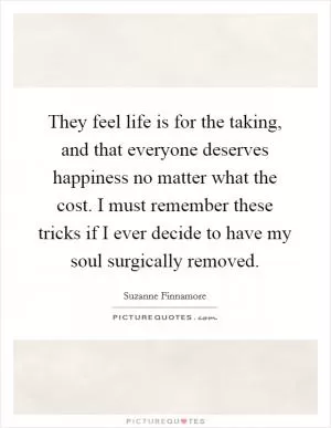 They feel life is for the taking, and that everyone deserves happiness no matter what the cost. I must remember these tricks if I ever decide to have my soul surgically removed Picture Quote #1