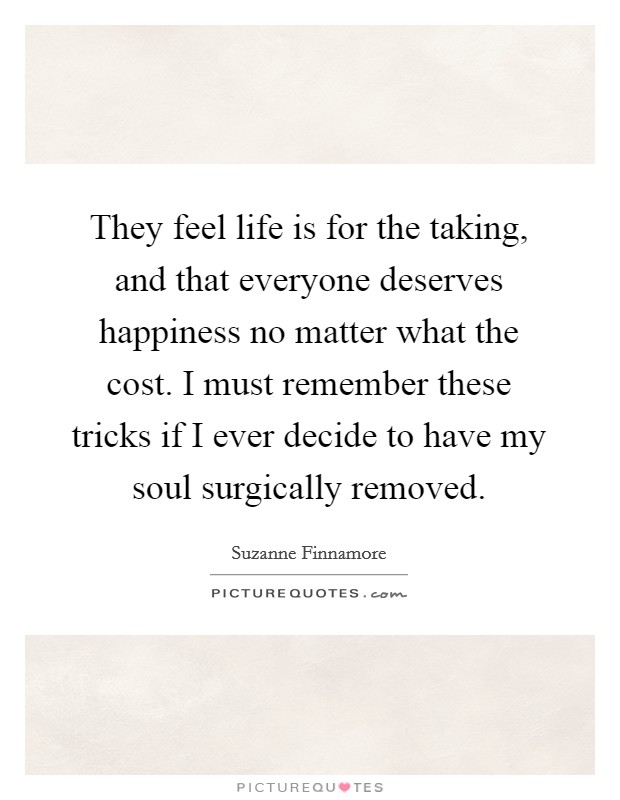 They feel life is for the taking, and that everyone deserves happiness no matter what the cost. I must remember these tricks if I ever decide to have my soul surgically removed. Picture Quote #1