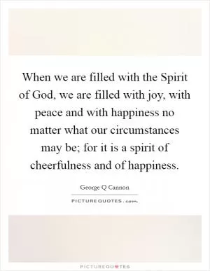 When we are filled with the Spirit of God, we are filled with joy, with peace and with happiness no matter what our circumstances may be; for it is a spirit of cheerfulness and of happiness Picture Quote #1