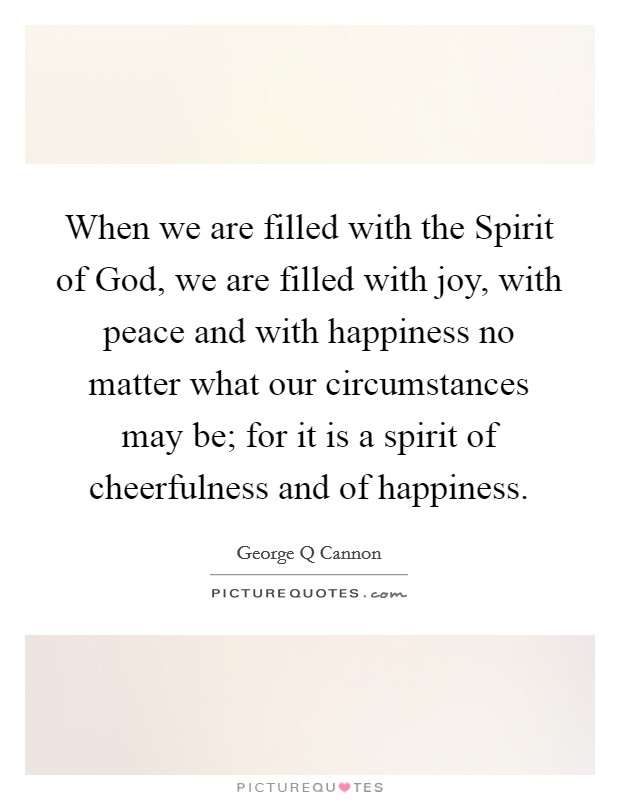 When we are filled with the Spirit of God, we are filled with joy, with peace and with happiness no matter what our circumstances may be; for it is a spirit of cheerfulness and of happiness. Picture Quote #1