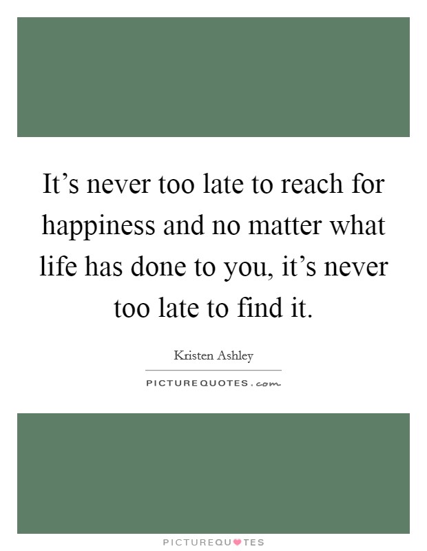 It's never too late to reach for happiness and no matter what life has done to you, it's never too late to find it. Picture Quote #1