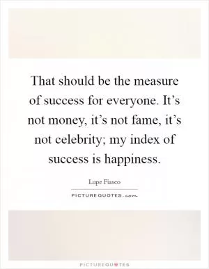 That should be the measure of success for everyone. It’s not money, it’s not fame, it’s not celebrity; my index of success is happiness Picture Quote #1