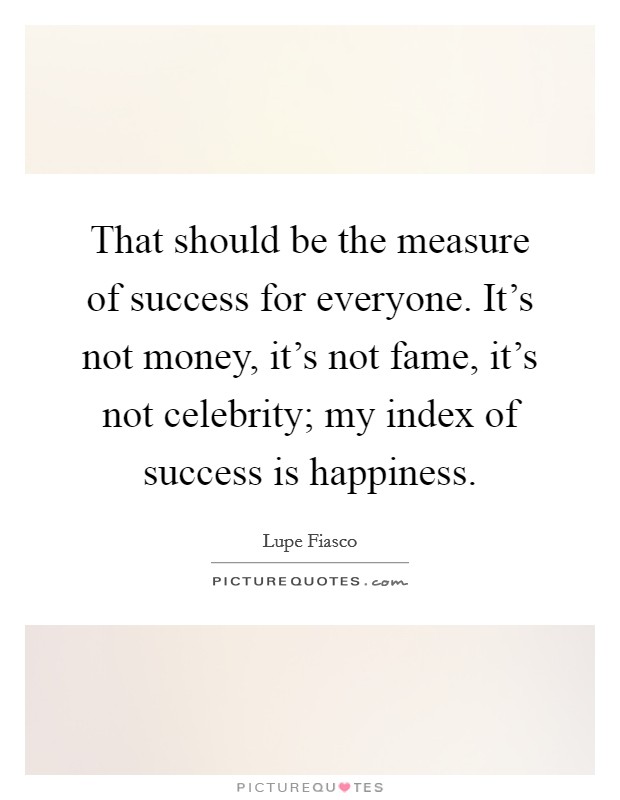 That should be the measure of success for everyone. It's not money, it's not fame, it's not celebrity; my index of success is happiness. Picture Quote #1