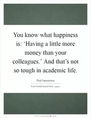 You know what happiness is: ‘Having a little more money than your colleagues.’ And that’s not so tough in academic life Picture Quote #1