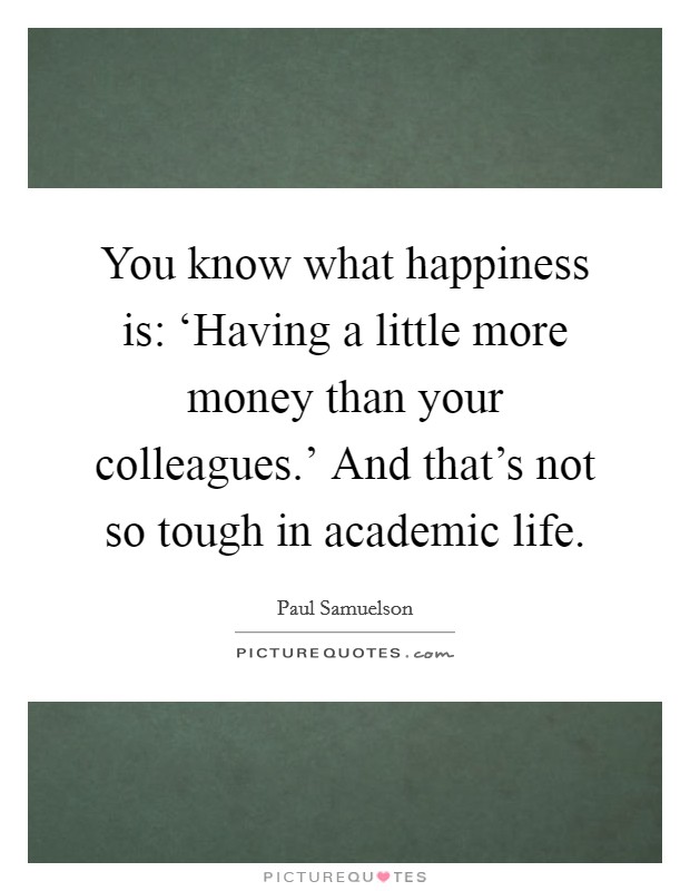 You know what happiness is: ‘Having a little more money than your colleagues.' And that's not so tough in academic life. Picture Quote #1