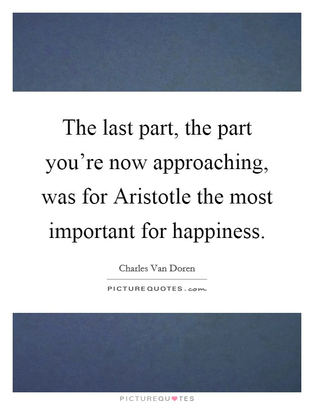 The last part, the part you're now approaching, was for Aristotle the most important for happiness. Picture Quote #1