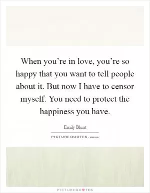 When you’re in love, you’re so happy that you want to tell people about it. But now I have to censor myself. You need to protect the happiness you have Picture Quote #1