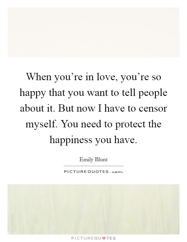 When you're in love, you're so happy that you want to tell people about it. But now I have to censor myself. You need to protect the happiness you have. Picture Quote #1