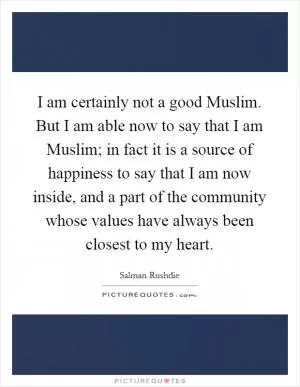 I am certainly not a good Muslim. But I am able now to say that I am Muslim; in fact it is a source of happiness to say that I am now inside, and a part of the community whose values have always been closest to my heart Picture Quote #1
