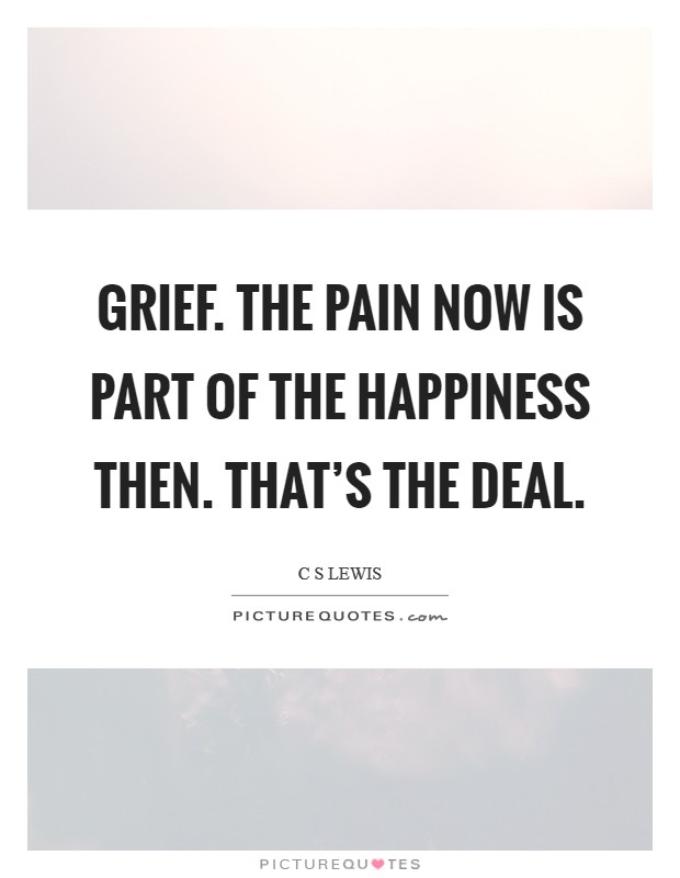Grief. The pain now is part of the happiness then. That's the deal. Picture Quote #1