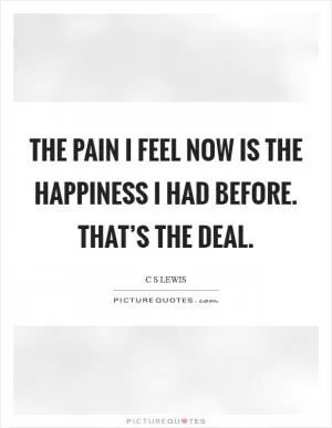 The pain I feel now is the happiness I had before. That’s the deal Picture Quote #1