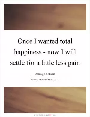 Once I wanted total happiness - now I will settle for a little less pain Picture Quote #1