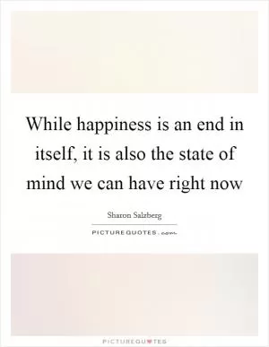 While happiness is an end in itself, it is also the state of mind we can have right now Picture Quote #1