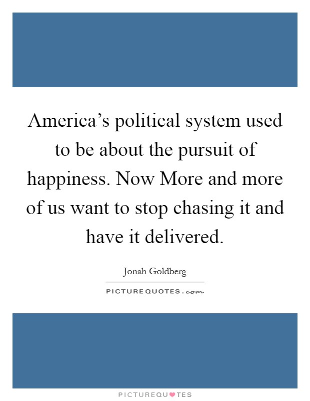 America's political system used to be about the pursuit of happiness. Now More and more of us want to stop chasing it and have it delivered. Picture Quote #1
