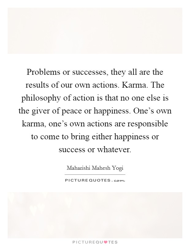 Problems or successes, they all are the results of our own actions. Karma. The philosophy of action is that no one else is the giver of peace or happiness. One's own karma, one's own actions are responsible to come to bring either happiness or success or whatever. Picture Quote #1