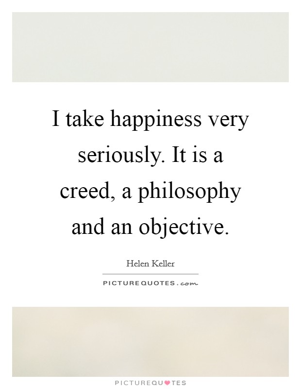 I take happiness very seriously. It is a creed, a philosophy and an objective. Picture Quote #1