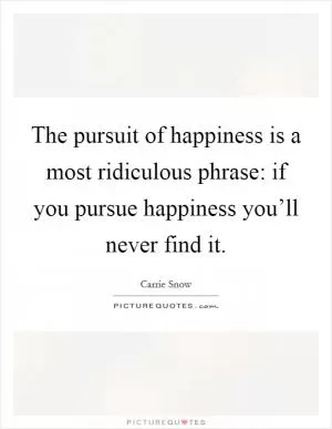 The pursuit of happiness is a most ridiculous phrase: if you pursue happiness you’ll never find it Picture Quote #1