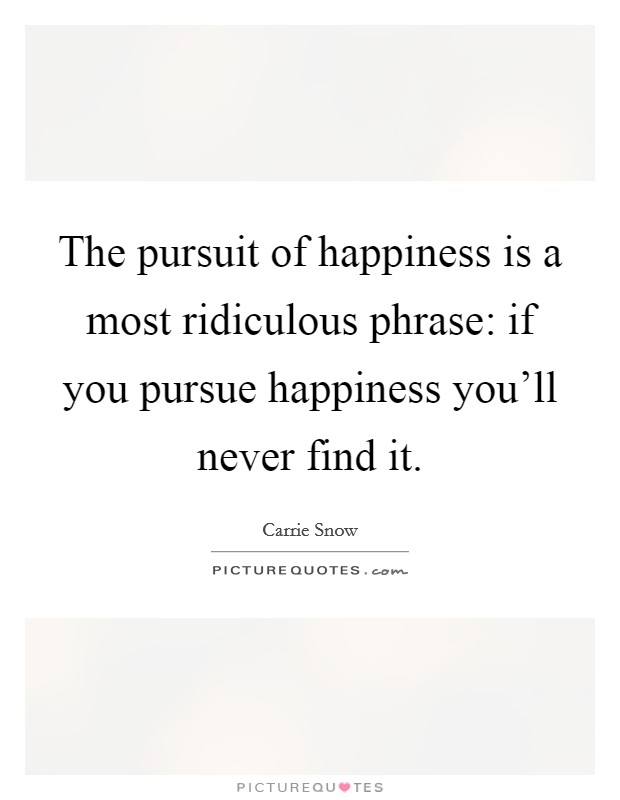 The pursuit of happiness is a most ridiculous phrase: if you pursue happiness you'll never find it. Picture Quote #1