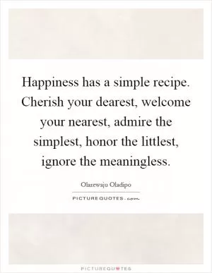 Happiness has a simple recipe. Cherish your dearest, welcome your nearest, admire the simplest, honor the littlest, ignore the meaningless Picture Quote #1