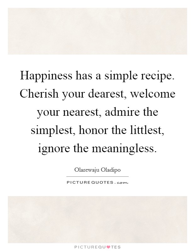 Happiness has a simple recipe. Cherish your dearest, welcome your nearest, admire the simplest, honor the littlest, ignore the meaningless. Picture Quote #1