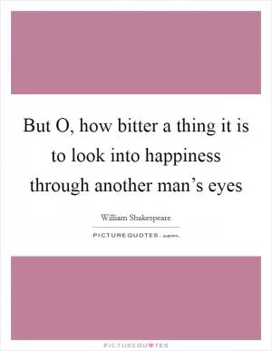 But O, how bitter a thing it is to look into happiness through another man’s eyes Picture Quote #1