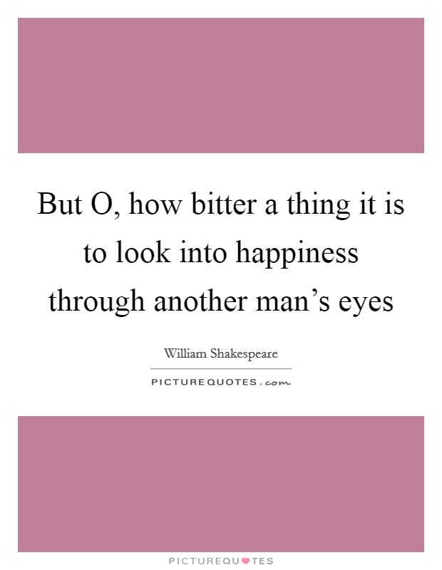 But O, how bitter a thing it is to look into happiness through another man's eyes Picture Quote #1