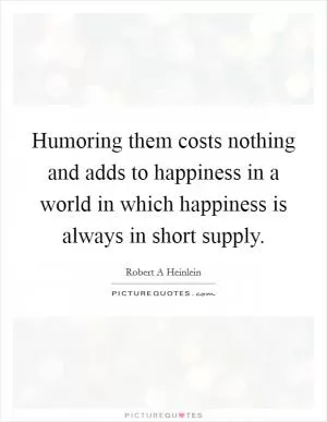 Humoring them costs nothing and adds to happiness in a world in which happiness is always in short supply Picture Quote #1