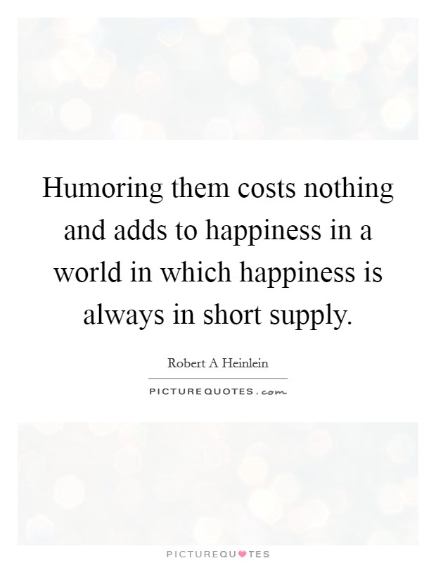 Humoring them costs nothing and adds to happiness in a world in which happiness is always in short supply. Picture Quote #1