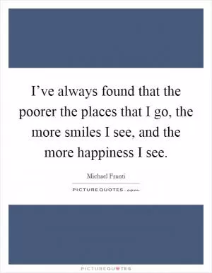 I’ve always found that the poorer the places that I go, the more smiles I see, and the more happiness I see Picture Quote #1
