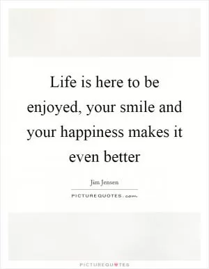 Life is here to be enjoyed, your smile and your happiness makes it even better Picture Quote #1