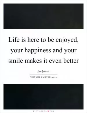 Life is here to be enjoyed, your happiness and your smile makes it even better Picture Quote #1