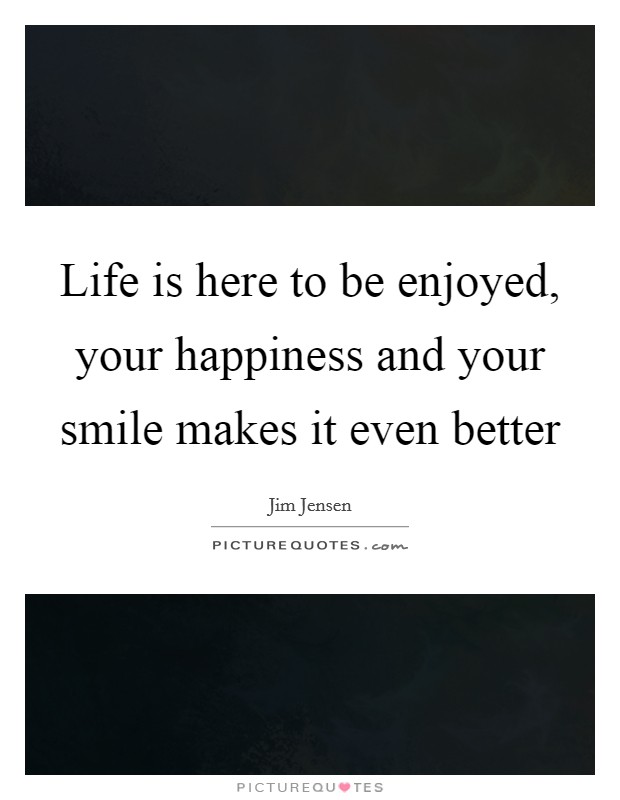 Life is here to be enjoyed, your happiness and your smile makes it even better Picture Quote #1