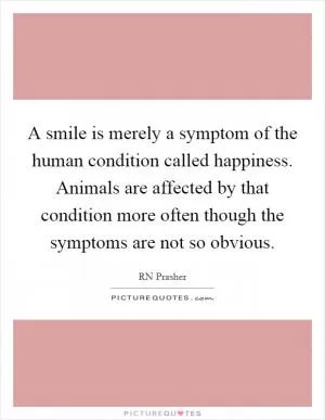 A smile is merely a symptom of the human condition called happiness. Animals are affected by that condition more often though the symptoms are not so obvious Picture Quote #1