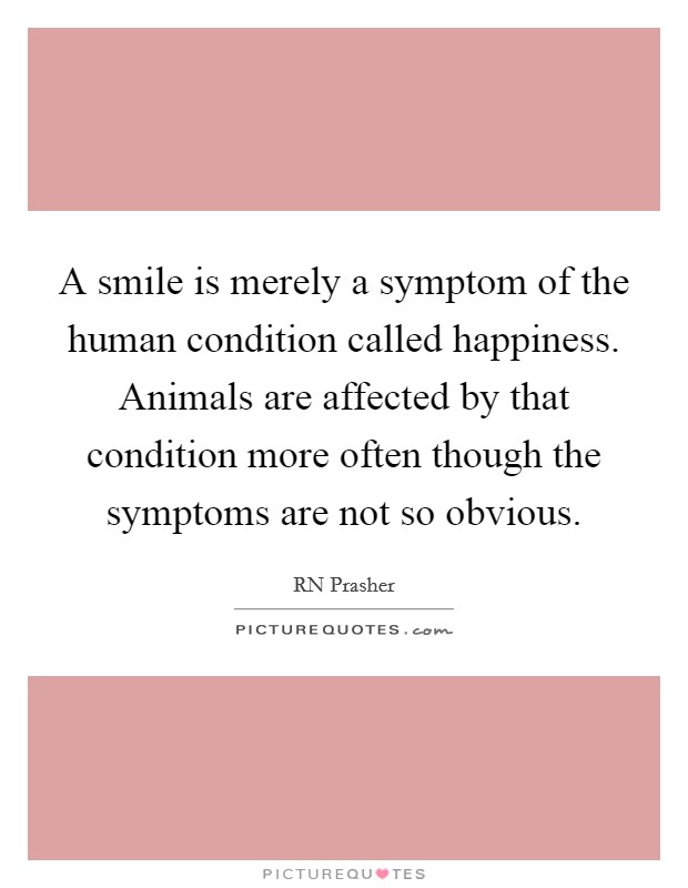 A smile is merely a symptom of the human condition called happiness. Animals are affected by that condition more often though the symptoms are not so obvious. Picture Quote #1