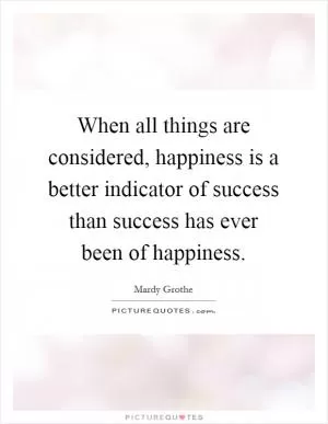 When all things are considered, happiness is a better indicator of success than success has ever been of happiness Picture Quote #1