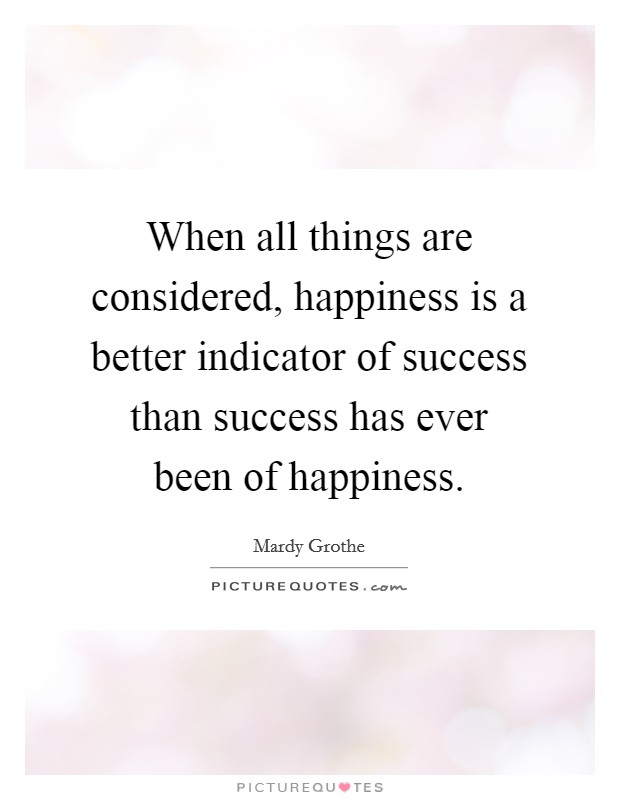 When all things are considered, happiness is a better indicator of success than success has ever been of happiness. Picture Quote #1