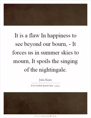 It is a flaw In happiness to see beyond our bourn, - It forces us in summer skies to mourn, It spoils the singing of the nightingale Picture Quote #1