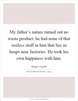 My father’s nature turned out no waste product; he had none of that useless stuff in him that lies in heaps near factories. He took his own happiness with him Picture Quote #1