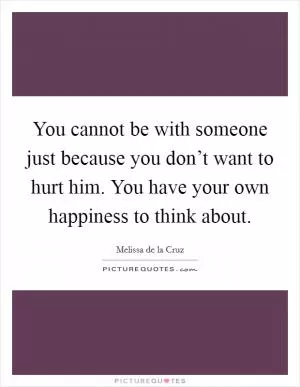 You cannot be with someone just because you don’t want to hurt him. You have your own happiness to think about Picture Quote #1