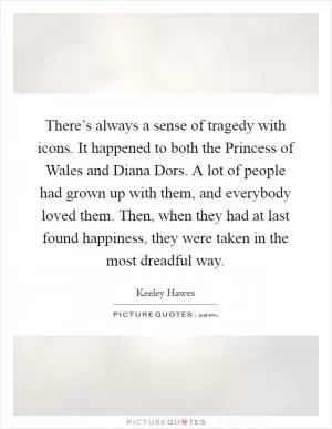 There’s always a sense of tragedy with icons. It happened to both the Princess of Wales and Diana Dors. A lot of people had grown up with them, and everybody loved them. Then, when they had at last found happiness, they were taken in the most dreadful way Picture Quote #1