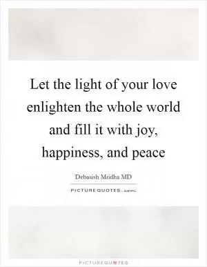 Let the light of your love enlighten the whole world and fill it with joy, happiness, and peace Picture Quote #1