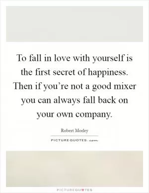 To fall in love with yourself is the first secret of happiness. Then if you’re not a good mixer you can always fall back on your own company Picture Quote #1