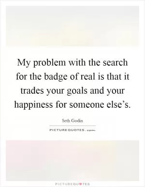 My problem with the search for the badge of real is that it trades your goals and your happiness for someone else’s Picture Quote #1