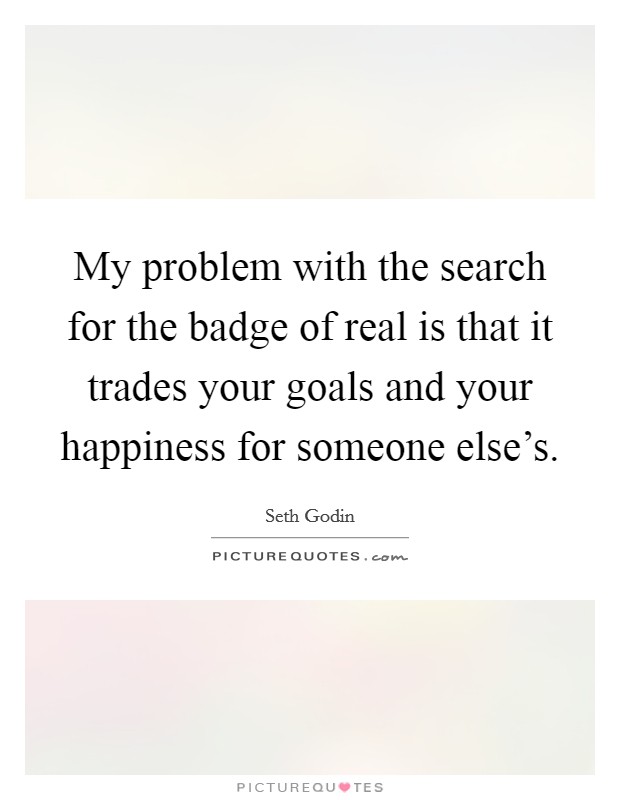 My problem with the search for the badge of real is that it trades your goals and your happiness for someone else's. Picture Quote #1