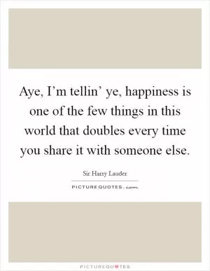 Aye, I’m tellin’ ye, happiness is one of the few things in this world that doubles every time you share it with someone else Picture Quote #1