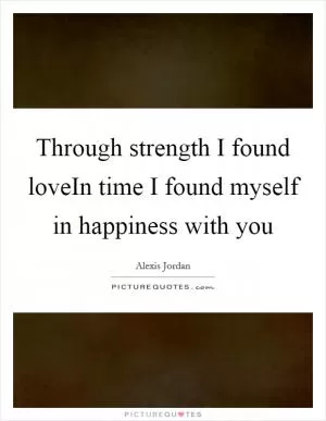 Through strength I found loveIn time I found myself in happiness with you Picture Quote #1
