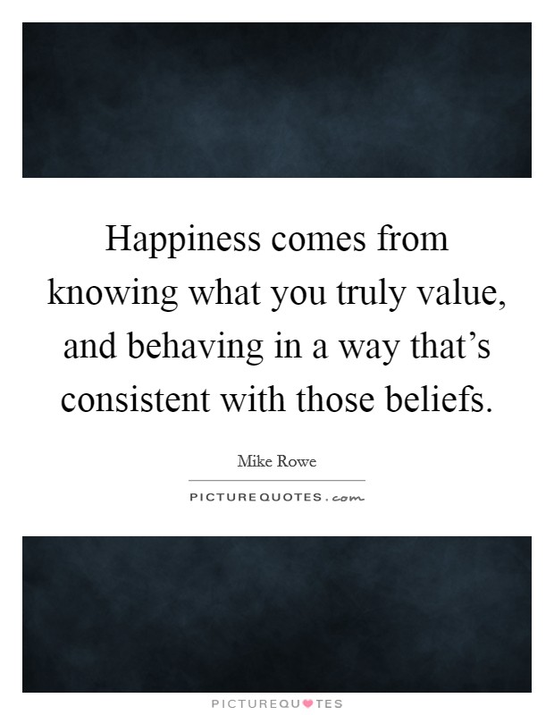 Happiness comes from knowing what you truly value, and behaving in a way that's consistent with those beliefs. Picture Quote #1